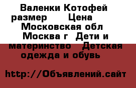 Валенки Котофей, размер 22 › Цена ­ 500 - Московская обл., Москва г. Дети и материнство » Детская одежда и обувь   